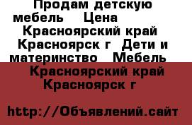 Продам детскую мебель  › Цена ­ 14 000 - Красноярский край, Красноярск г. Дети и материнство » Мебель   . Красноярский край,Красноярск г.